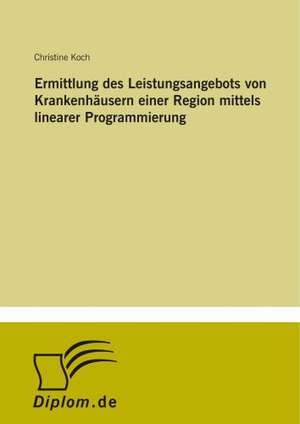 Ermittlung des Leistungsangebots von Krankenhäusern einer Region mittels linearer Programmierung de Christine Koch