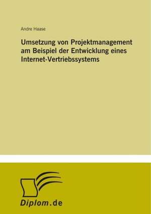 Umsetzung von Projektmanagement am Beispiel der Entwicklung eines Internet-Vertriebssystems de Andre Haase