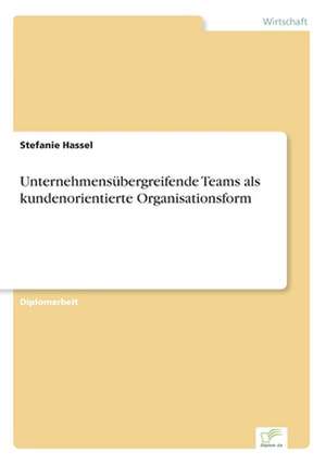 Unternehmensübergreifende Teams als kundenorientierte Organisationsform de Stefanie Hassel