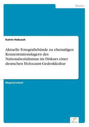 Aktuelle Fotografiebände zu ehemaligen Konzentrationslagern des Nationalsozialismus im Diskurs einer deutschen Holocaust-Gedenkkultur de Katrin Hobusch