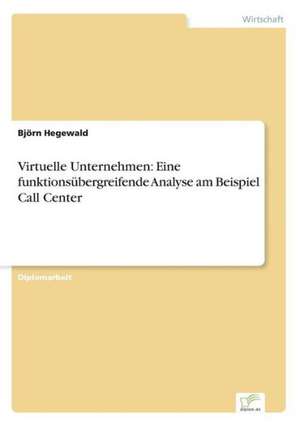 Virtuelle Unternehmen: Eine funktionsübergreifende Analyse am Beispiel Call Center de Björn Hegewald