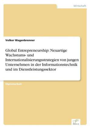 Global Entrepreneurship: Neuartige Wachstums- und Internationalisierungsstrategien von jungen Unternehmen in der Informationstechnik und im Dienstleistungssektor de Volker Wagenbrenner