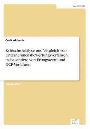 Kritische Analyse und Vergleich von Unternehmensbewertungsverfahren, insbesondere von Ertragswert- und DCF-Verfahren de Cevit Akdemir