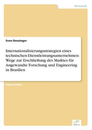 Internationalisierungsstrategien eines technischen Dienstleistungsunternehmen: Wege zur Erschließung des Marktes für Angewandte Forschung und Engineering in Brasilien de Sven Denzinger