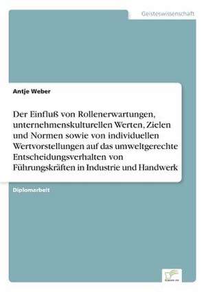 Der Einfluß von Rollenerwartungen, unternehmenskulturellen Werten, Zielen und Normen sowie von individuellen Wertvorstellungen auf das umweltgerechte Entscheidungsverhalten von Führungskräften in Industrie und Handwerk de Antje Weber