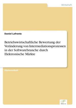 Betriebswirtschaftliche Bewertung der Veränderung von Intermediationsprozessen in der Softwarebranche durch Elektronische Märkte de Daniel Lafrentz