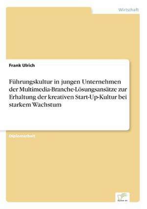 Führungskultur in jungen Unternehmen der Multimedia-Branche-Lösungsansätze zur Erhaltung der kreativen Start-Up-Kultur bei starkem Wachstum de Frank Ulrich