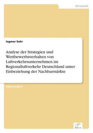 Analyse der Strategien und Wettbewerbsverhalten von Luftverkehrsunternehmen im Regionalluftverkehr Deutschland unter Einbeziehung der Nachbarmärkte de Ingmar Suhr