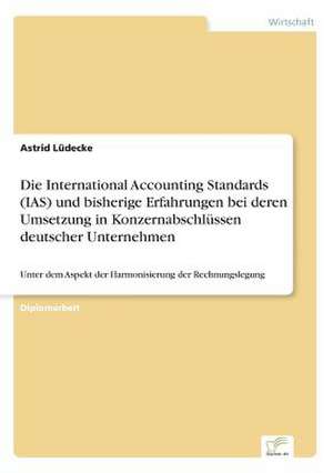 Die International Accounting Standards (IAS) und bisherige Erfahrungen bei deren Umsetzung in Konzernabschlüssen deutscher Unternehmen de Astrid Lüdecke