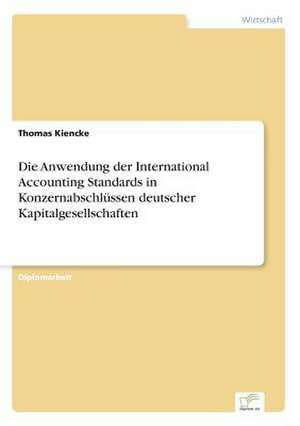 Die Anwendung der International Accounting Standards in Konzernabschlüssen deutscher Kapitalgesellschaften de Thomas Kiencke