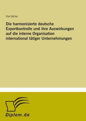 Die harmonisierte deutsche Exportkontrolle und ihre Auswirkungen auf die interne Organisation international tätiger Unternehmungen de Olaf Müller