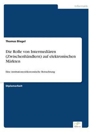 Die Rolle von Intermediären (Zwischenhändlern) auf elektronischen Märkten de Thomas Biegel