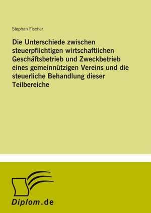 Die Unterschiede zwischen steuerpflichtigen wirtschaftlichen Geschäftsbetrieb und Zweckbetrieb eines gemeinnützigen Vereins und die steuerliche Behandlung dieser Teilbereiche de Stephan Fischer