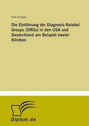 Die Einführung der Diagnosis-Related Groups (DRGs) in den USA und Deutschland am Beispiel zweier Kliniken de Dirk Knüppel