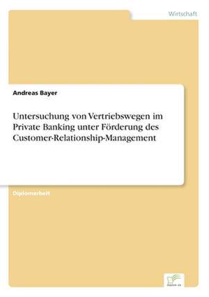 Untersuchung von Vertriebswegen im Private Banking unter Förderung des Customer-Relationship-Management de Andreas Bayer