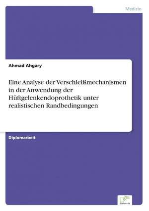 Eine Analyse der Verschleißmechanismen in der Anwendung der Hüftgelenkendoprothetik unter realistischen Randbedingungen de Ahmad Ahgary