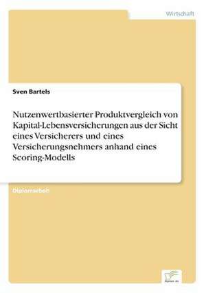 Nutzenwertbasierter Produktvergleich von Kapital-Lebensversicherungen aus der Sicht eines Versicherers und eines Versicherungsnehmers anhand eines Scoring-Modells de Sven Bartels