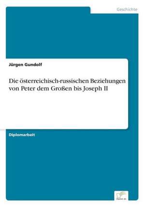 Die österreichisch-russischen Beziehungen von Peter dem Großen bis Joseph II de Jürgen Gundolf