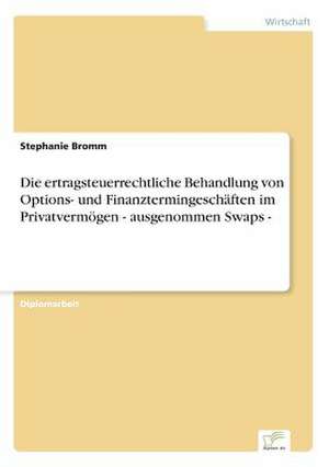 Die ertragsteuerrechtliche Behandlung von Options- und Finanztermingeschäften im Privatvermögen - ausgenommen Swaps - de Stephanie Bromm