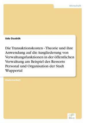 Die Transaktionskosten - Theorie und ihre Anwendung auf die Ausgliederung von Verwaltungsfunktionen in der öffentlichen Verwaltung am Beispiel des Ressorts Personal und Organisation der Stadt Wuppertal de Udo Daxbök