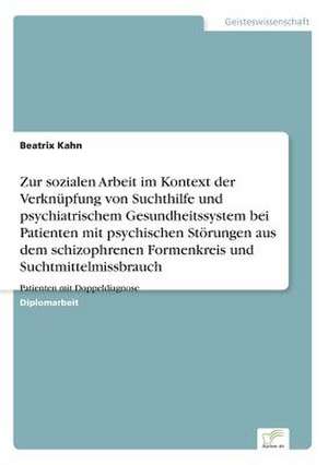 Zur sozialen Arbeit im Kontext der Verknüpfung von Suchthilfe und psychiatrischem Gesundheitssystem bei Patienten mit psychischen Störungen aus dem schizophrenen Formenkreis und Suchtmittelmissbrauch de Beatrix Kahn