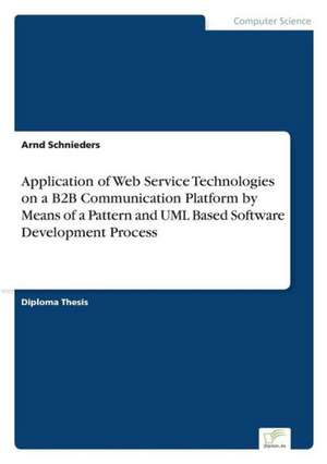 Application of Web Service Technologies on a B2B Communication Platform by Means of a Pattern and UML Based Software Development Process de Arnd Schnieders