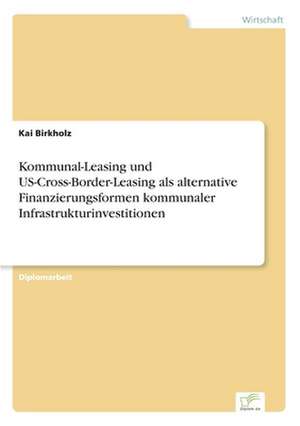 Kommunal-Leasing Und Us-Cross-Border-Leasing ALS Alternative Finanzierungsformen Kommunaler Infrastrukturinvestitionen: Optionspreistheorie Zur Bewertung Von Investitionen Mit Einem Beispiel Aus Der Softwareentwicklung de Kai Birkholz