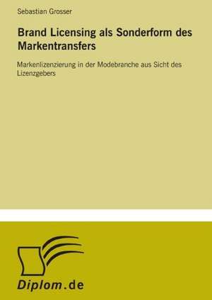 Brand Licensing ALS Sonderform Des Markentransfers: Von Der Kunst, Ein Eigenes Label Zu Grunden de Sebastian Grosser