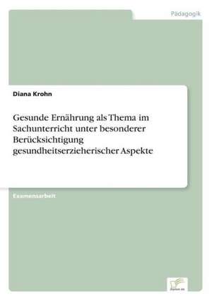 Gesunde Ernährung als Thema im Sachunterricht unter besonderer Berücksichtigung gesundheitserzieherischer Aspekte de Diana Krohn