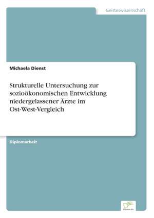 Strukturelle Untersuchung zur sozioökonomischen Entwicklung niedergelassener Ärzte im Ost-West-Vergleich de Michaela Dienst