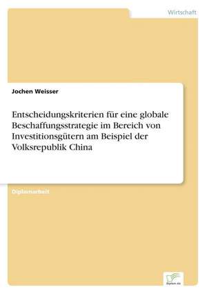 Entscheidungskriterien für eine globale Beschaffungsstrategie im Bereich von Investitionsgütern am Beispiel der Volksrepublik China de Jochen Weisser