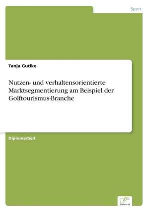 Nutzen- und verhaltensorientierte Marktsegmentierung am Beispiel der Golftourismus-Branche de Tanja Gutike