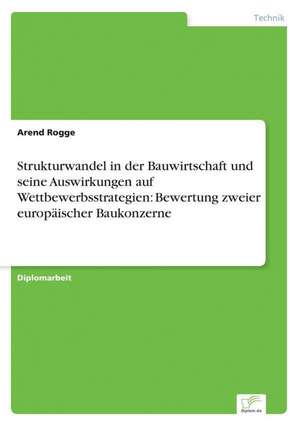 Strukturwandel in Der Bauwirtschaft Und Seine Auswirkungen Auf Wettbewerbsstrategien: Bewertung Zweier Europaischer Baukonzerne de Arend Rogge