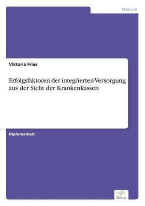 Erfolgsfaktoren der integrierten Versorgung aus der Sicht der Krankenkassen de Viktoria Fries