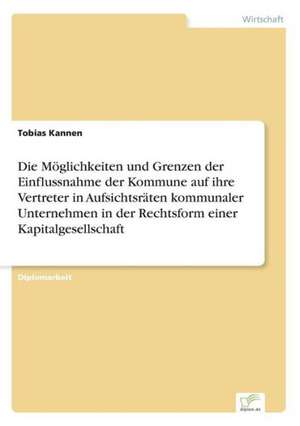 Die Moglichkeiten Und Grenzen Der Einflussnahme Der Kommune Auf Ihre Vertreter in Aufsichtsraten Kommunaler Unternehmen in Der Rechtsform Einer Kapita: 2000 Ff. de Tobias Kannen