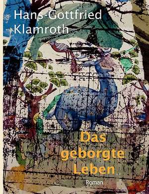 Das geborgte Leben de Hans-Gottfried Klamroth