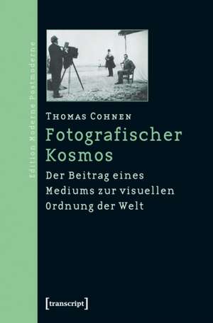 Fotografischer Kosmos: Der Beitrag eines Mediums zur visuellen Ordnung der Welt de Thomas Cohnen