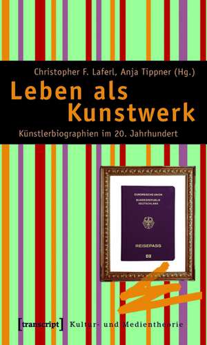 Leben als Kunstwerk: Künstlerbiographien im 20. Jahrhundert. Von Alma Mahler und Jean Cocteau zu Thomas Bernhard und Madonna de Christopher F. Laferl