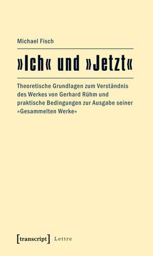 »Ich« und »Jetzt«: Theoretische Grundlagen zum Verständnis des Werkes von Gerhard Rühm und praktische Bedingungen zur Ausgabe seiner »Gesammelten Werke« de Michael Fisch
