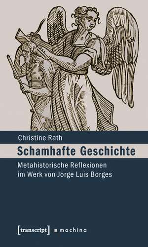 Schamhafte Geschichte: Metahistorische Reflexionen im Werk von Jorge Luis Borges de Christine Rath