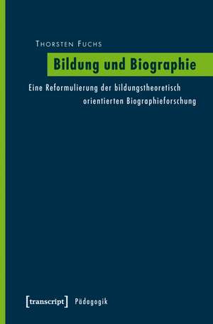 Bildung und Biographie: Eine Reformulierung der bildungstheoretisch orientierten Biographieforschung de Thorsten Fuchs