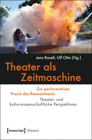 Theater als Zeitmaschine: Zur performativen Praxis des Reenactments. Theater- und kulturwissenschaftliche Perspektiven de Jens Roselt