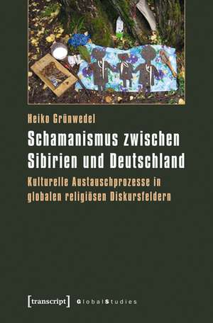 Schamanismus zwischen Sibirien und Deutschland: Kulturelle Austauschprozesse in globalen religiösen Diskursfeldern de Heiko Grünwedel