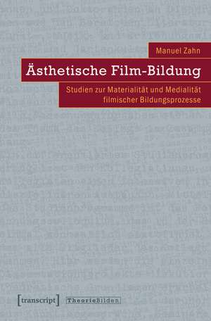 Ästhetische Film-Bildung: Studien zur Materialität und Medialität filmischer Bildungsprozesse de Manuel Zahn