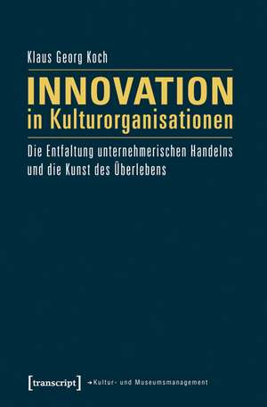 Innovation in Kulturorganisationen: Die Entfaltung unternehmerischen Handelns und die Kunst des Überlebens de Klaus Georg Koch