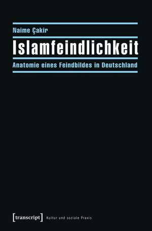 Islamfeindlichkeit: Anatomie eines Feindbildes in Deutschland de Naime Cakir