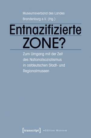 Entnazifizierte Zone?: Zum Umgang mit der Zeit des Nationalsozialismus in ostdeutschen Stadt- und Regionalmuseen de Museumsverband des Landes Brandenburg