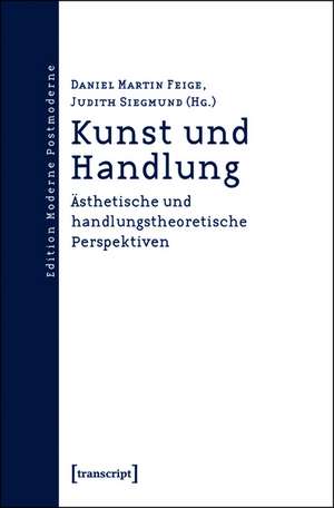 Kunst und Handlung: Ästhetische und handlungstheoretische Perspektiven de Daniel Martin Feige