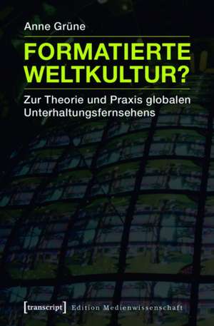 Formatierte Weltkultur?: Zur Theorie und Praxis globalen Unterhaltungsfernsehens de Anne Grüne