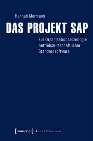 Das Projekt SAP: Zur Organisationssoziologie betriebswirtschaftlicher Standardsoftware de Hannah Mormann